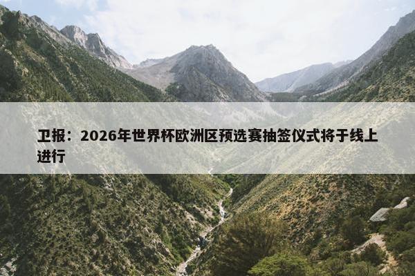 卫报：2026年世界杯欧洲区预选赛抽签仪式将于线上进行