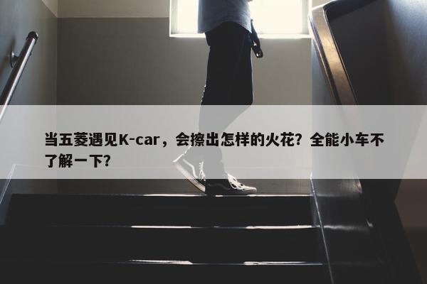 当五菱遇见K-car，会擦出怎样的火花？全能小车不了解一下？