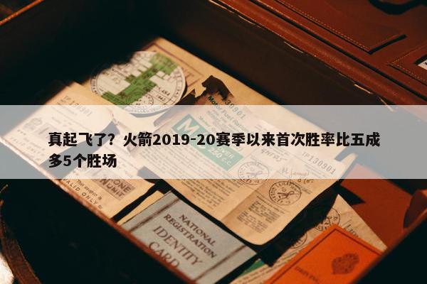 真起飞了？火箭2019-20赛季以来首次胜率比五成多5个胜场