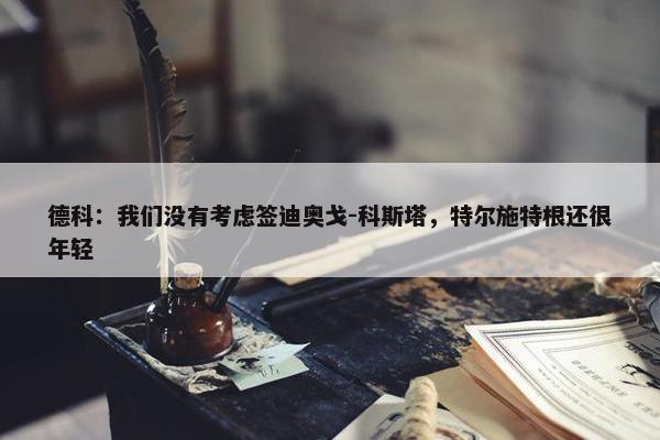 德科：我们没有考虑签迪奥戈-科斯塔，特尔施特根还很年轻