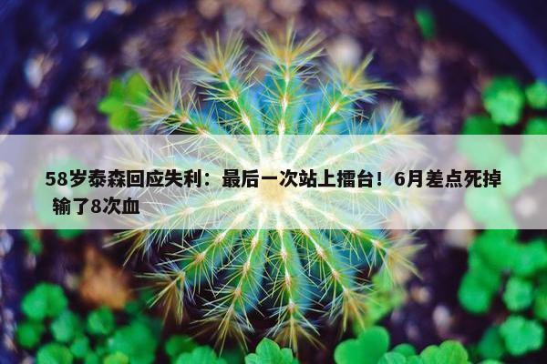 58岁泰森回应失利：最后一次站上擂台！6月差点死掉 输了8次血