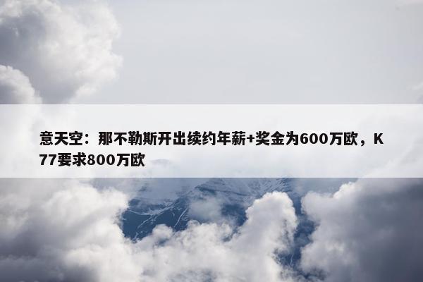 意天空：那不勒斯开出续约年薪+奖金为600万欧，K77要求800万欧