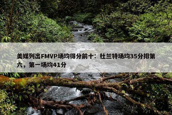 美媒列出FMVP场均得分前十：杜兰特场均35分排第六，第一场均41分