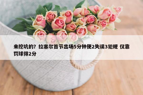 来挖坑的？拉塞尔首节出场5分钟便2失误3犯规 仅靠罚球得2分