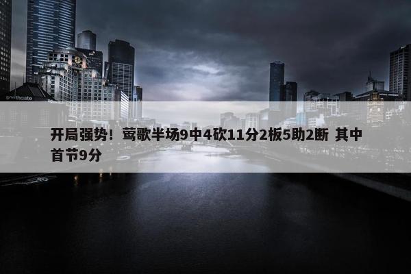 开局强势！莺歌半场9中4砍11分2板5助2断 其中首节9分