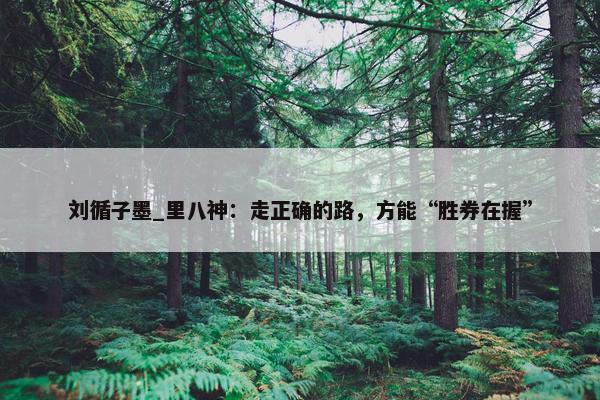 刘循子墨_里八神：走正确的路，方能“胜券在握”