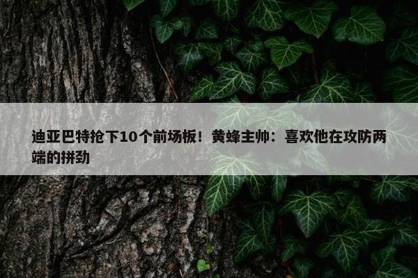 迪亚巴特抢下10个前场板！黄蜂主帅：喜欢他在攻防两端的拼劲