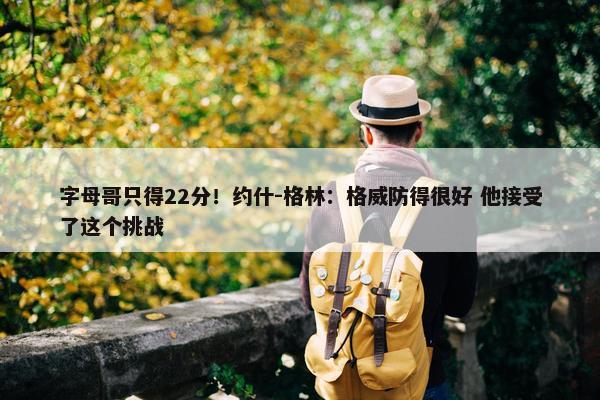 字母哥只得22分！约什-格林：格威防得很好 他接受了这个挑战