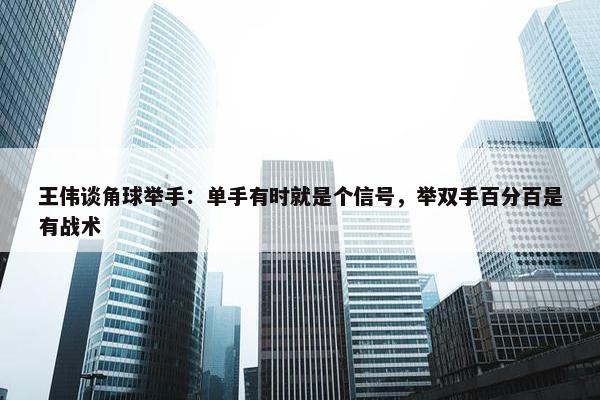 王伟谈角球举手：单手有时就是个信号，举双手百分百是有战术