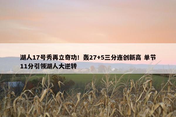 湖人17号秀再立奇功！轰27+5三分连创新高 单节11分引领湖人大逆转