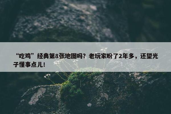 “吃鸡”经典第8张地图吗？老玩家盼了2年多，还望光子懂事点儿！