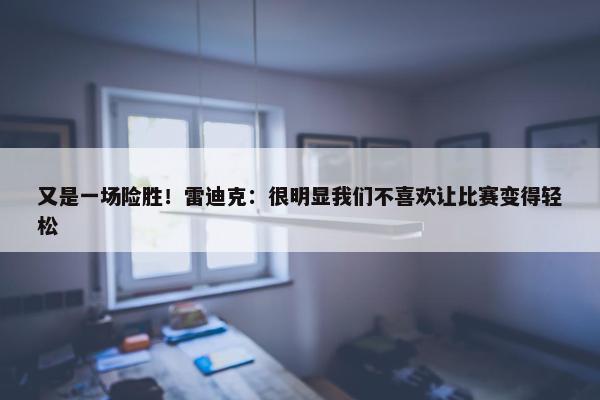 又是一场险胜！雷迪克：很明显我们不喜欢让比赛变得轻松