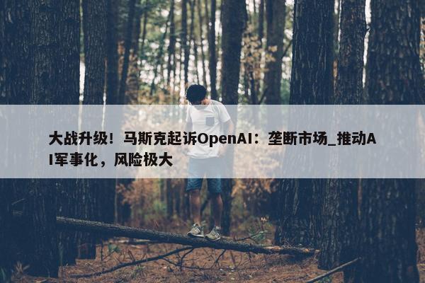 大战升级！马斯克起诉OpenAI：垄断市场_推动AI军事化，风险极大