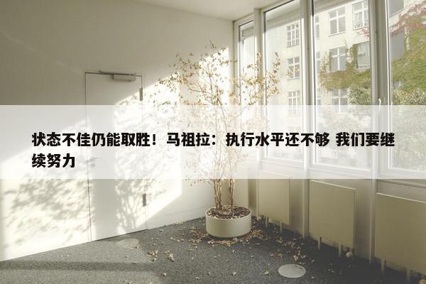 状态不佳仍能取胜！马祖拉：执行水平还不够 我们要继续努力