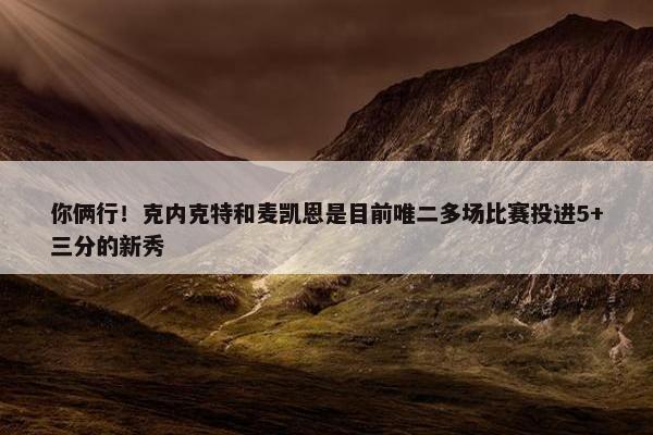 你俩行！克内克特和麦凯恩是目前唯二多场比赛投进5+三分的新秀