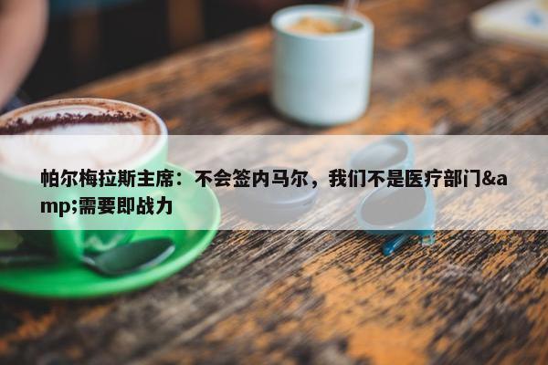 帕尔梅拉斯主席：不会签内马尔，我们不是医疗部门&需要即战力