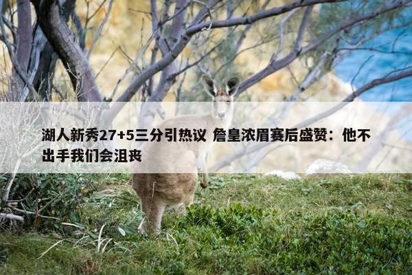 湖人新秀27+5三分引热议 詹皇浓眉赛后盛赞：他不出手我们会沮丧