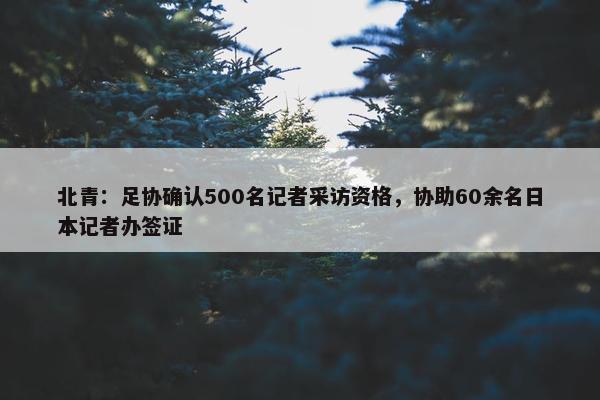 北青：足协确认500名记者采访资格，协助60余名日本记者办签证