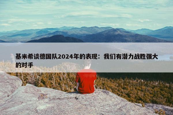 基米希谈德国队2024年的表现：我们有潜力战胜强大的对手