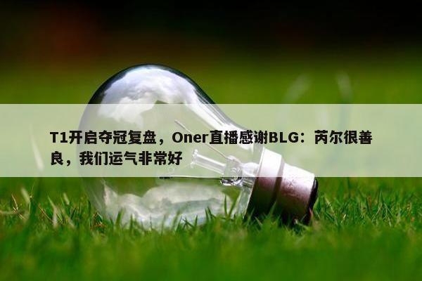 T1开启夺冠复盘，Oner直播感谢BLG：芮尔很善良，我们运气非常好