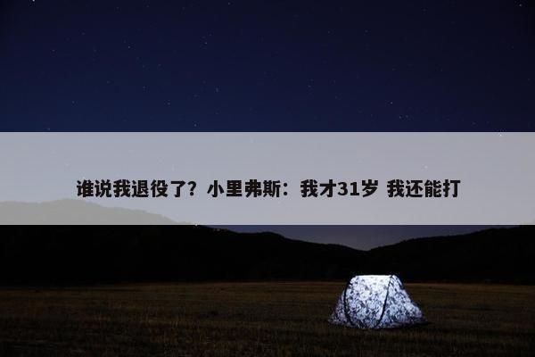 谁说我退役了？小里弗斯：我才31岁 我还能打