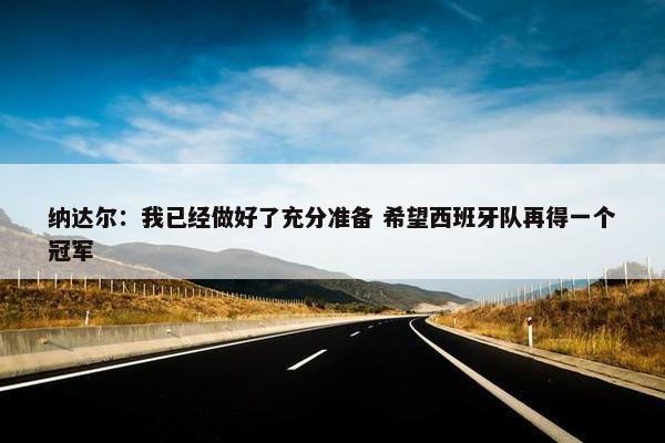 纳达尔：我已经做好了充分准备 希望西班牙队再得一个冠军