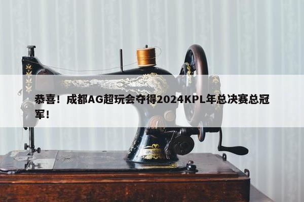 恭喜！成都AG超玩会夺得2024KPL年总决赛总冠军！