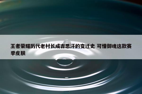 王者荣耀历代老村长成吉思汗的变迁史 可惜御魂这款赛季皮肤