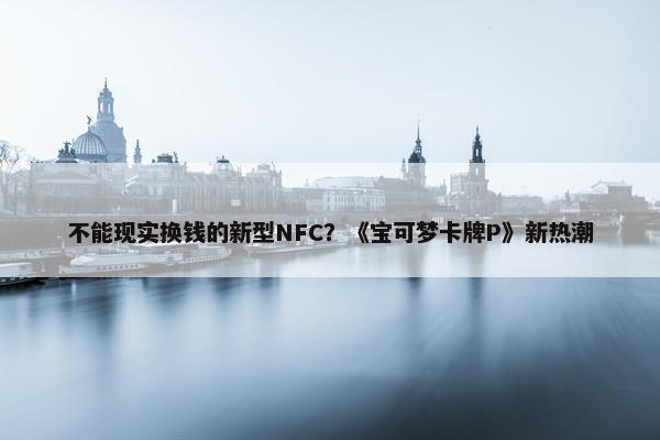 不能现实换钱的新型NFC？《宝可梦卡牌P》新热潮