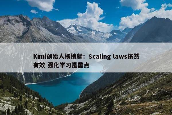 Kimi创始人杨植麟：Scaling laws依然有效 强化学习是重点