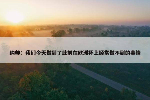 纳帅：我们今天做到了此前在欧洲杯上经常做不到的事情