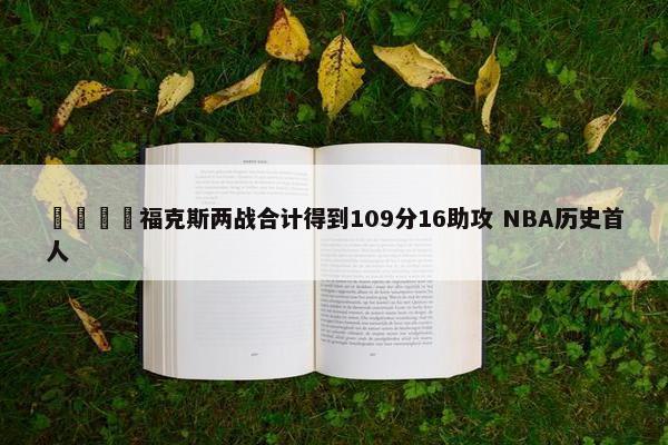 🦊福克斯两战合计得到109分16助攻 NBA历史首人