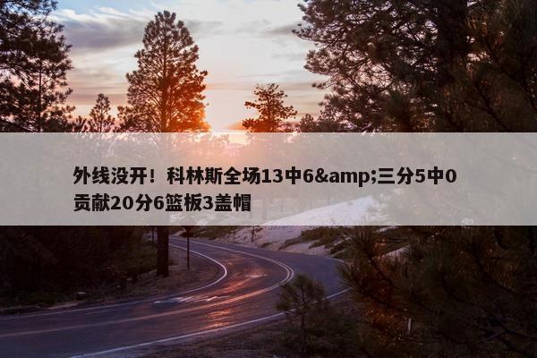 外线没开！科林斯全场13中6&三分5中0 贡献20分6篮板3盖帽