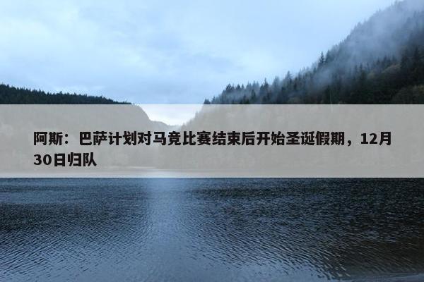 阿斯：巴萨计划对马竞比赛结束后开始圣诞假期，12月30日归队