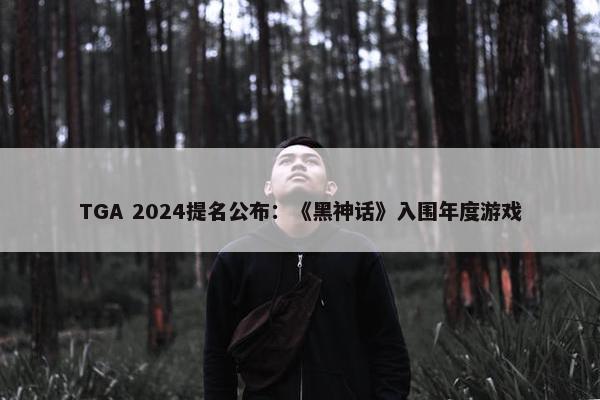 TGA 2024提名公布：《黑神话》入围年度游戏