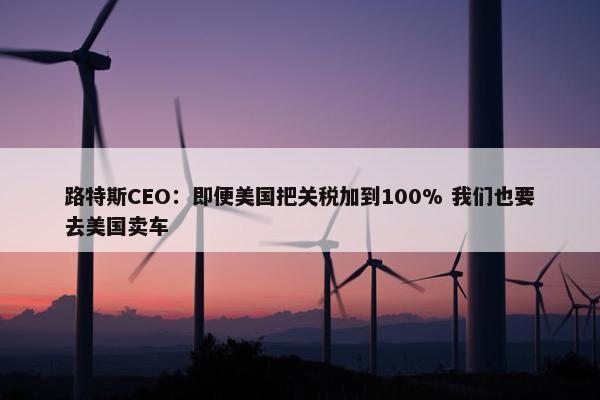 路特斯CEO：即便美国把关税加到100% 我们也要去美国卖车