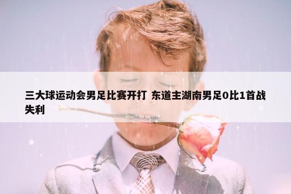 三大球运动会男足比赛开打 东道主湖南男足0比1首战失利