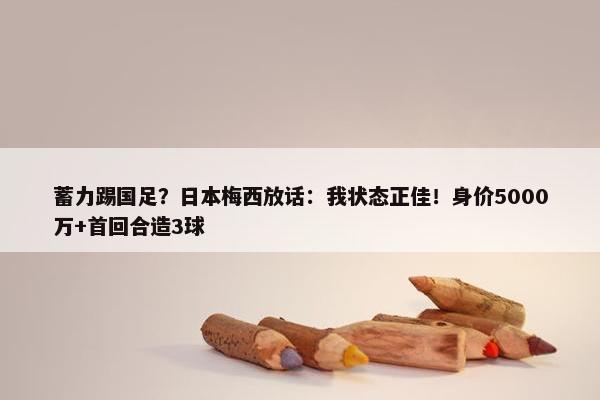 蓄力踢国足？日本梅西放话：我状态正佳！身价5000万+首回合造3球