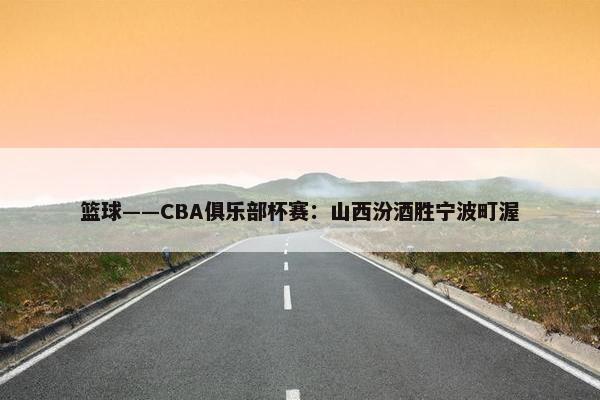 篮球——CBA俱乐部杯赛：山西汾酒胜宁波町渥