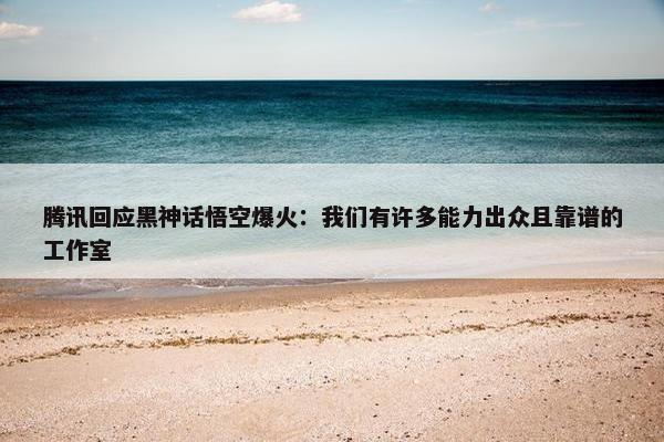 腾讯回应黑神话悟空爆火：我们有许多能力出众且靠谱的工作室