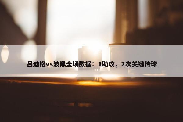 吕迪格vs波黑全场数据：1助攻，2次关键传球