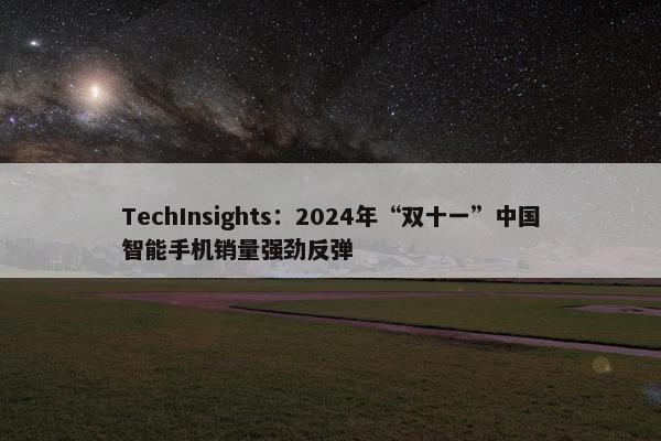 TechInsights：2024年“双十一”中国智能手机销量强劲反弹