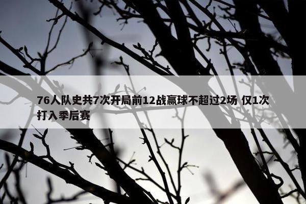 76人队史共7次开局前12战赢球不超过2场 仅1次打入季后赛