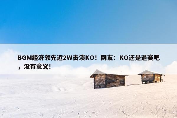 BGM经济领先近2W击溃KO！网友：KO还是退赛吧，没有意义！