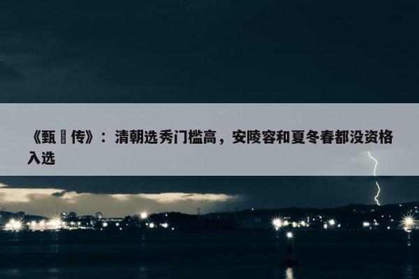 《甄嬛传》：清朝选秀门槛高，安陵容和夏冬春都没资格入选