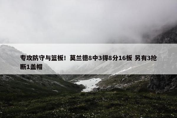 专攻防守与篮板！莫兰德8中3得8分16板 另有3抢断1盖帽