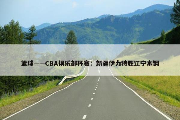 篮球——CBA俱乐部杯赛：新疆伊力特胜辽宁本钢