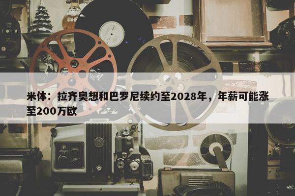 米体：拉齐奥想和巴罗尼续约至2028年，年薪可能涨至200万欧