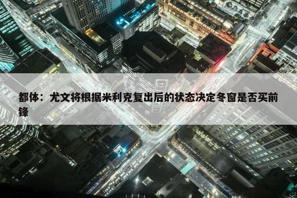 都体：尤文将根据米利克复出后的状态决定冬窗是否买前锋