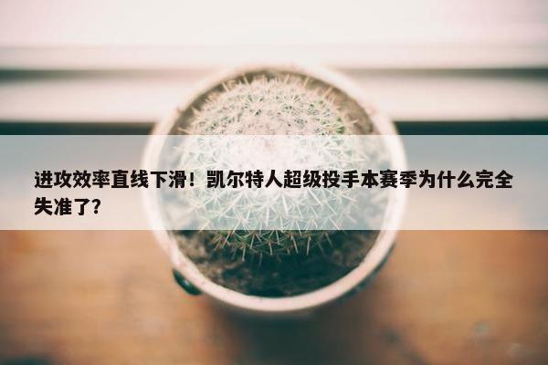 进攻效率直线下滑！凯尔特人超级投手本赛季为什么完全失准了？